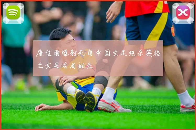 唐佳丽爆射死角中国女足绝杀英格兰女足名局诞生