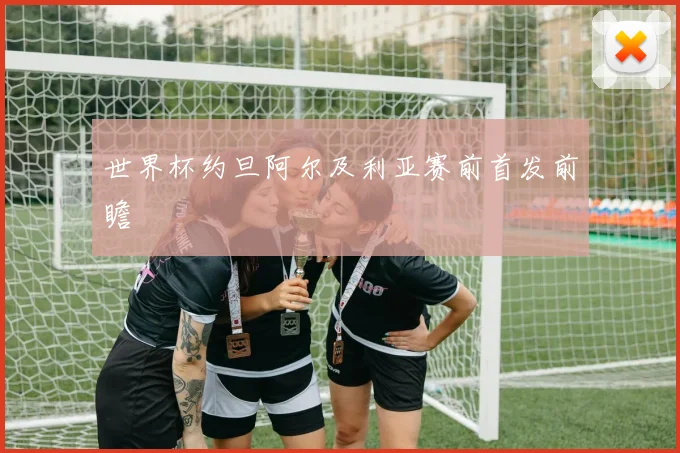 世界杯约旦阿尔及利亚赛前首发前瞻