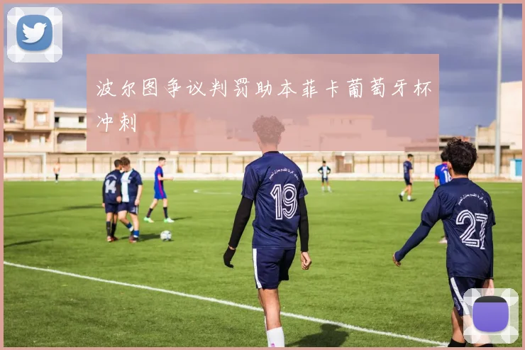 波尔图争议判罚助本菲卡葡萄牙杯冲刺