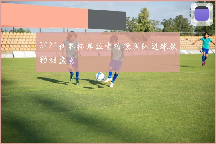 2026世界杯库拉索对德国队进球数预测盘点