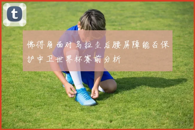 佛得角面对乌拉圭后腰屏障能否保护中卫世界杯赛前分析