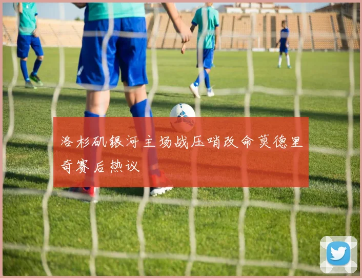 洛杉矶银河主场战压哨改命莫德里奇赛后热议