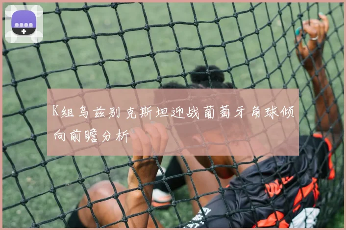K组乌兹别克斯坦迎战葡萄牙角球倾向前瞻分析