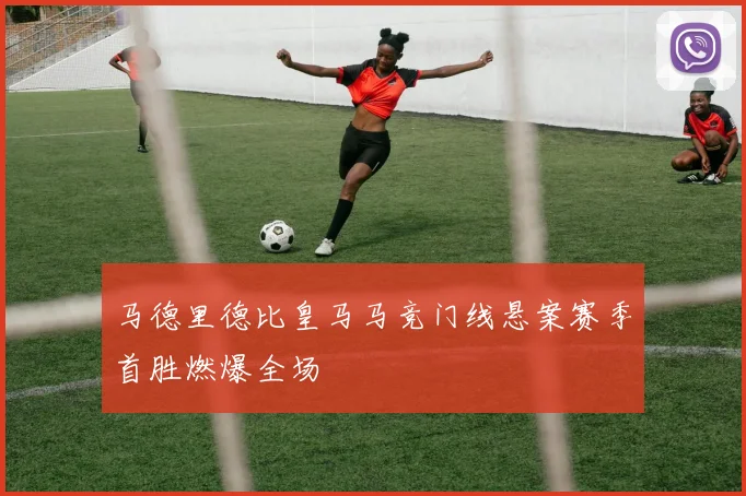马德里德比皇马马竞门线悬案赛季首胜燃爆全场