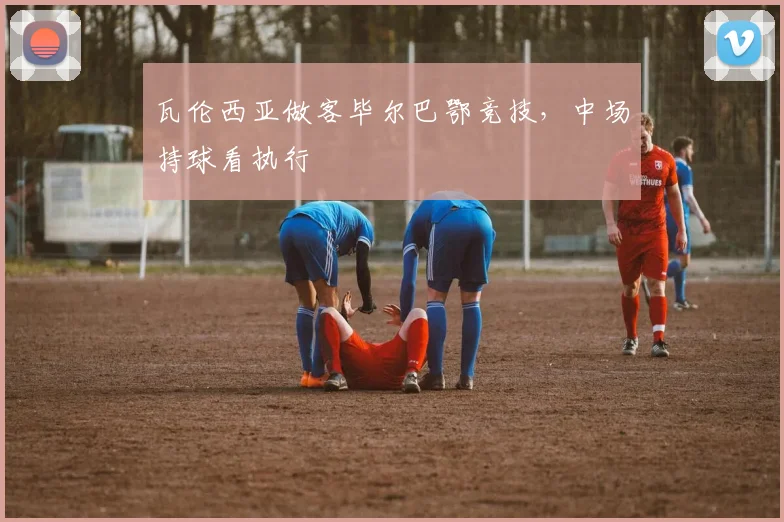 瓦伦西亚做客毕尔巴鄂竞技,中场持球看执行