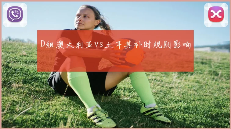 D组澳大利亚vs土耳其补时规则影响