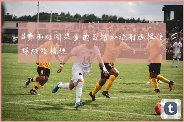 B费面对刚果金能否增加远射选择传球线路梳理