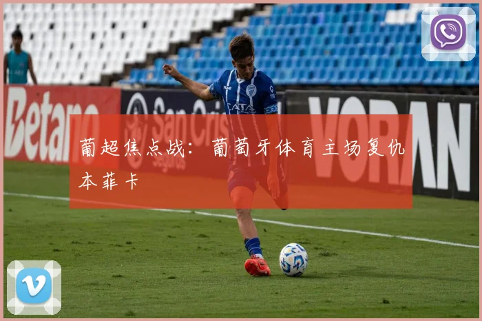 葡超焦点战：葡萄牙体育主场复仇本菲卡