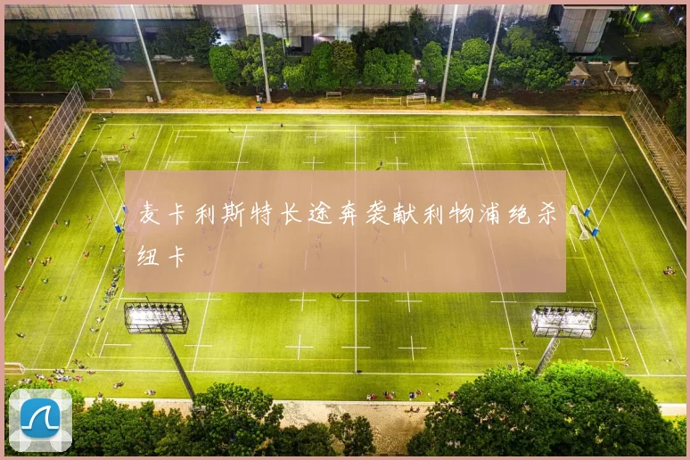 麦卡利斯特长途奔袭献利物浦绝杀纽卡