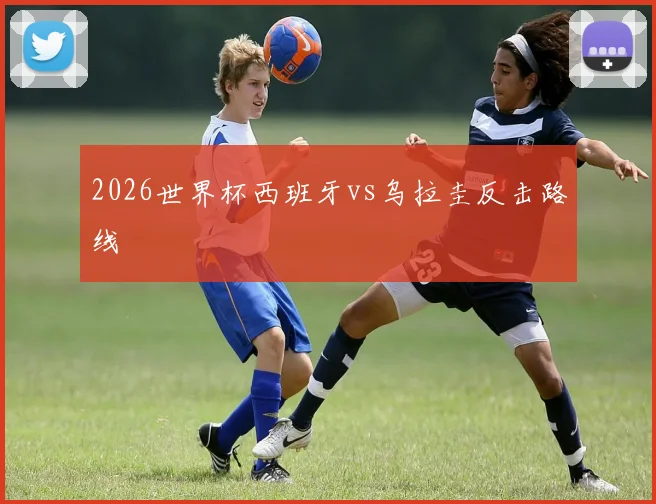 2026世界杯西班牙vs乌拉圭反击路线