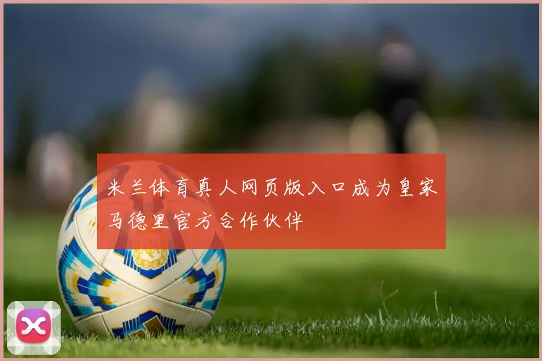 米兰体育真人网页版入口成为皇家马德里官方合作伙伴