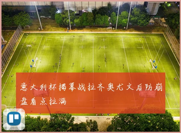意大利杯揭幕战拉齐奥尤文后防崩盘看点拉满