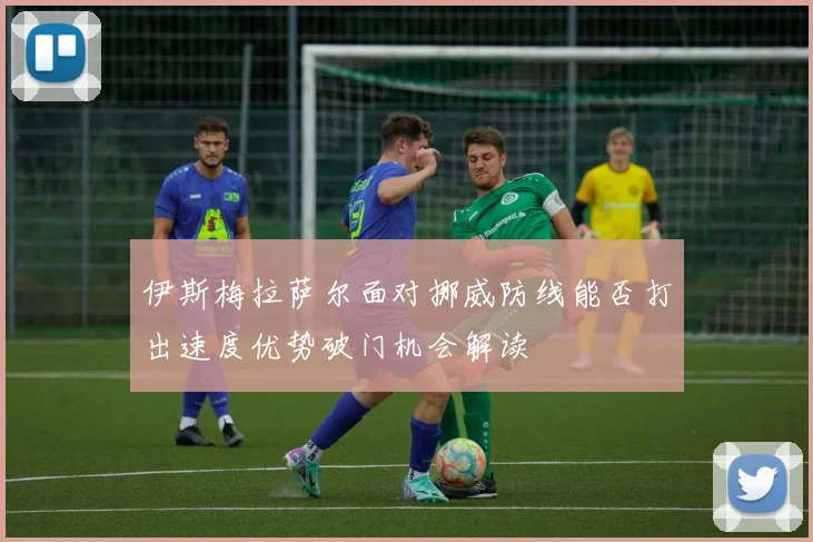 伊斯梅拉萨尔面对挪威防线能否打出速度优势破门机会解读