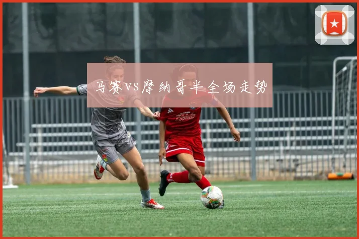 马赛vs摩纳哥半全场走势