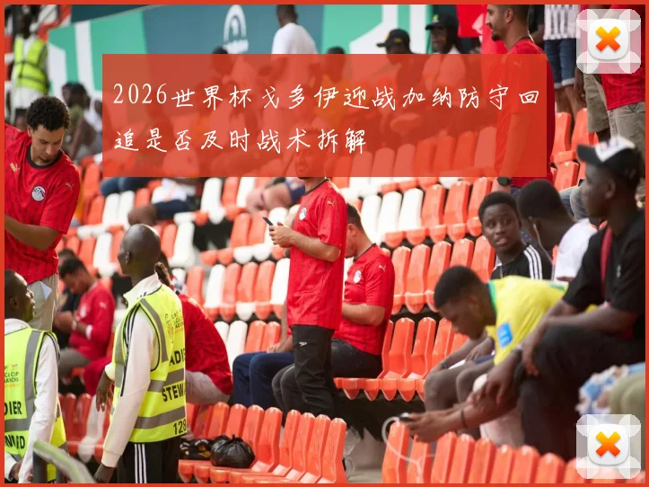 2026世界杯戈多伊迎战加纳防守回追是否及时战术拆解