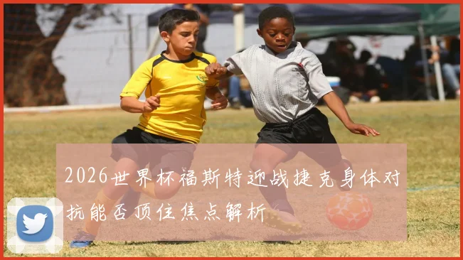 2026世界杯福斯特迎战捷克身体对抗能否顶住焦点解析
