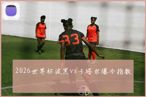 2026世界杯波黑vs卡塔尔爆冷指数