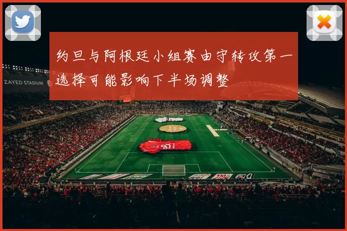约旦与阿根廷小组赛由守转攻第一选择可能影响下半场调整