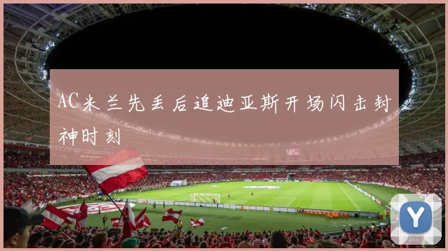 AC米兰先丢后追迪亚斯开场闪击封神时刻