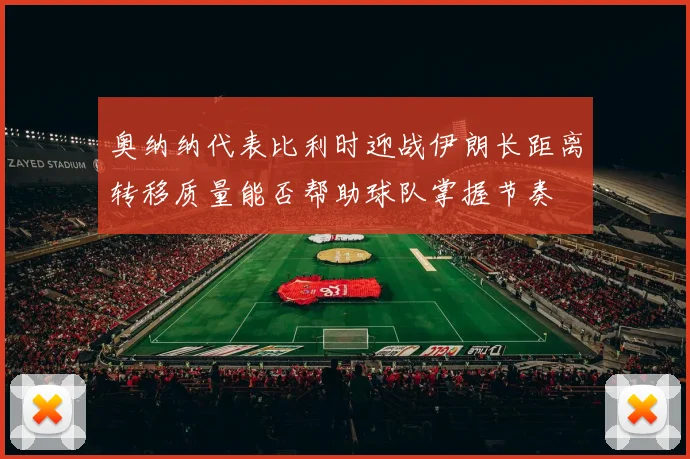 奥纳纳代表比利时迎战伊朗长距离转移质量能否帮助球队掌握节奏