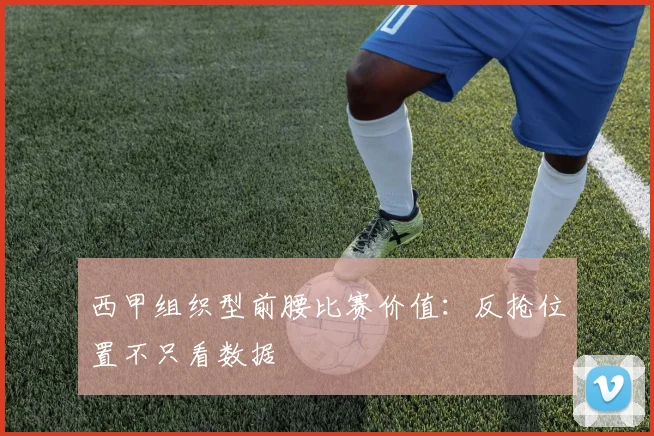 西甲组织型前腰比赛价值:反抢位置不只看数据