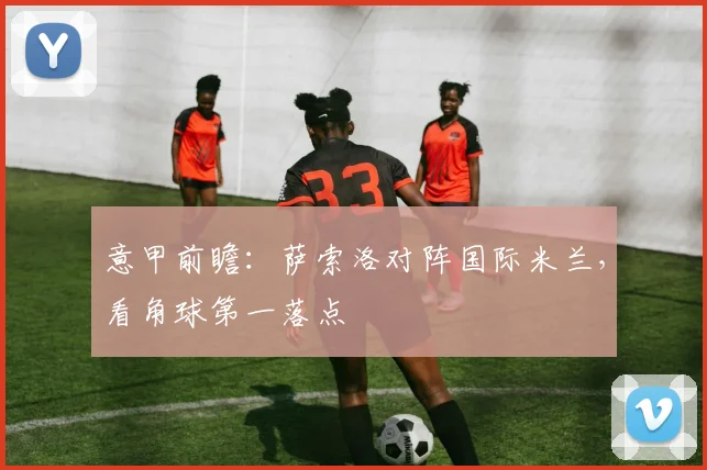 意甲前瞻：萨索洛对阵国际米兰，看角球第一落点