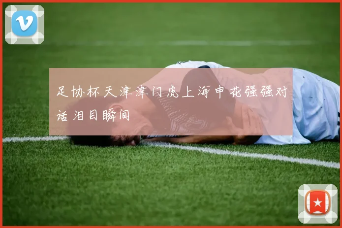 足协杯天津津门虎上海申花强强对话泪目瞬间