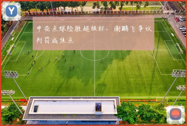 申花点球险胜超级杯，谢鹏飞争议判罚成焦点
