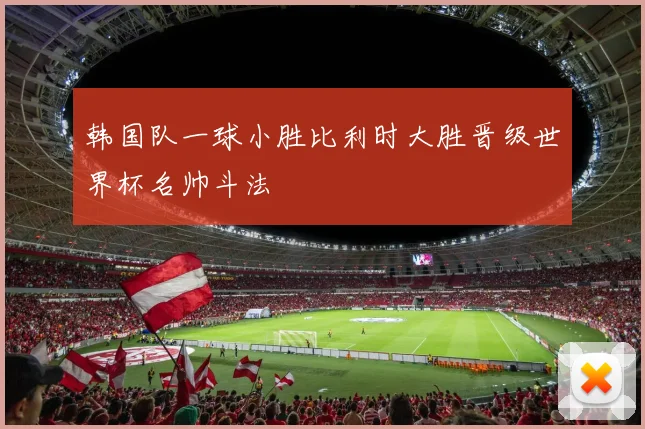 韩国队一球小胜比利时大胜晋级世界杯名帅斗法