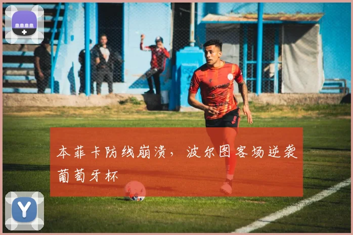 本菲卡防线崩溃，波尔图客场逆袭葡萄牙杯