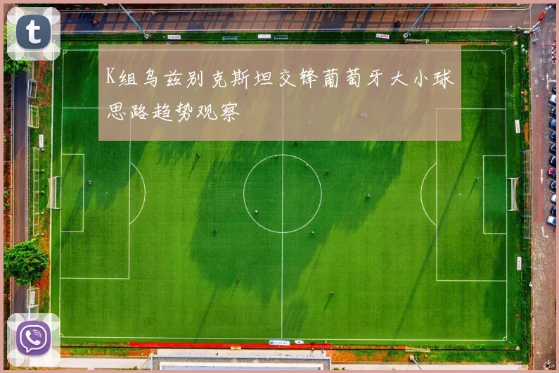 K组乌兹别克斯坦交锋葡萄牙大小球思路趋势观察
