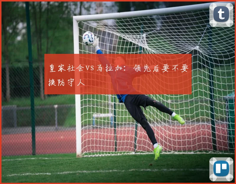 皇家社会vs马拉加:领先后要不要换防守人