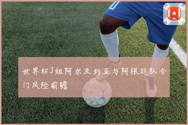 世界杯J组阿尔及利亚与阿根廷队冷门风险前瞻