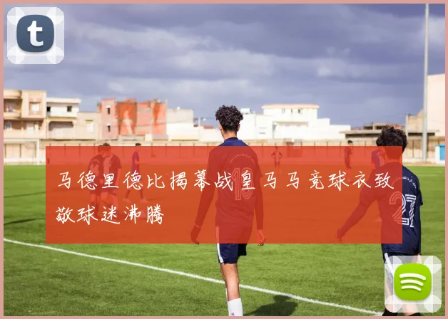 马德里德比揭幕战皇马马竞球衣致敬球迷沸腾