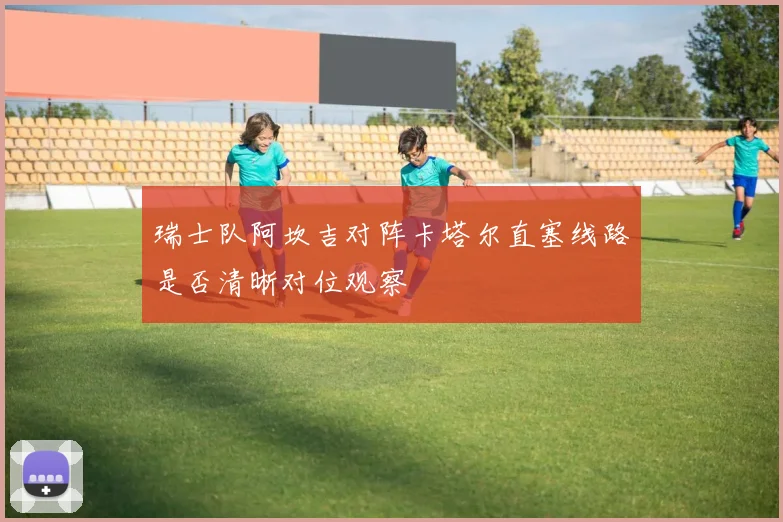 瑞士队阿坎吉对阵卡塔尔直塞线路是否清晰对位观察