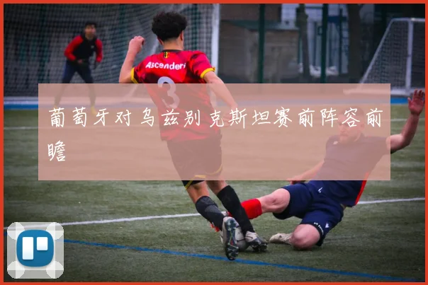 葡萄牙对乌兹别克斯坦赛前阵容前瞻