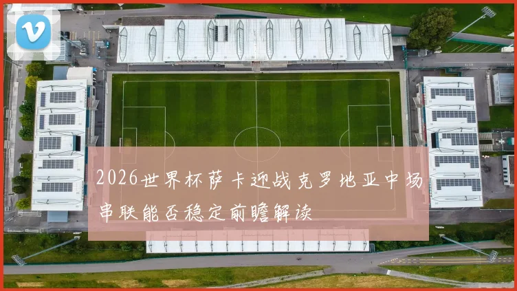 2026世界杯萨卡迎战克罗地亚中场串联能否稳定前瞻解读