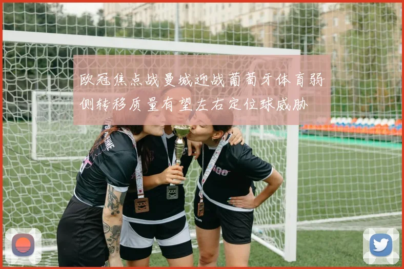 欧冠焦点战曼城迎战葡萄牙体育弱侧转移质量有望左右定位球威胁