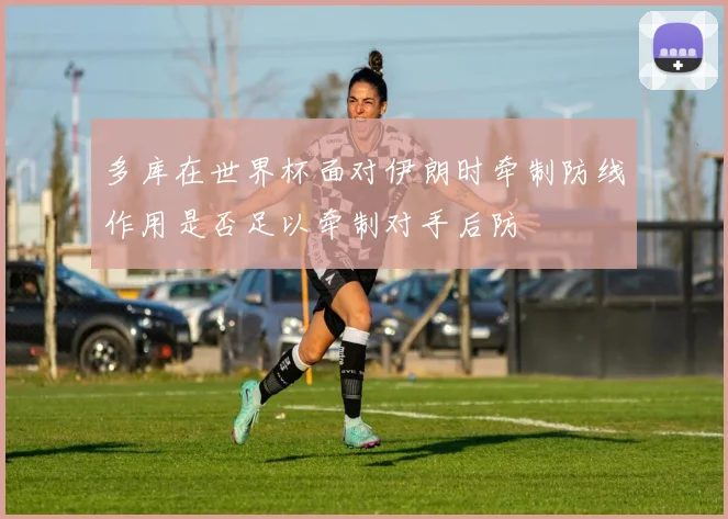 多库在世界杯面对伊朗时牵制防线作用是否足以牵制对手后防