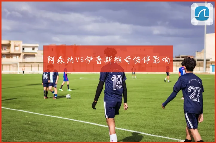 阿森纳vs伊普斯维奇伤停影响