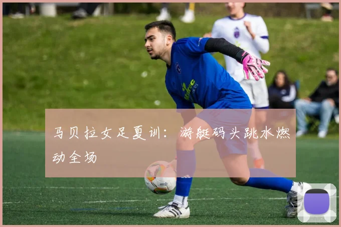 马贝拉女足夏训：游艇码头跳水燃动全场