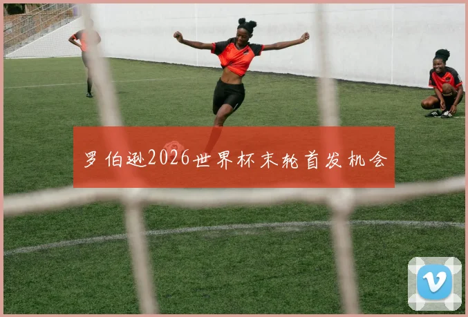 罗伯逊2026世界杯末轮首发机会