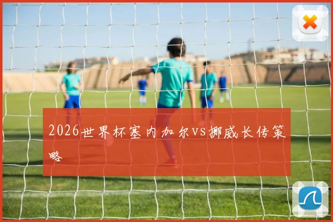 2026世界杯塞内加尔vs挪威长传策略