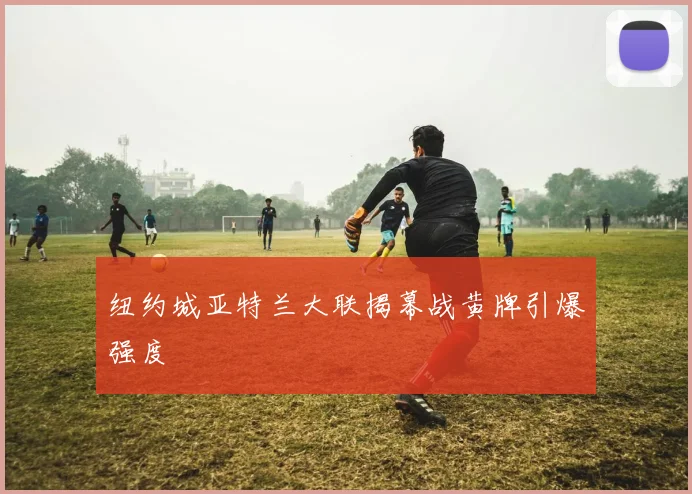 纽约城亚特兰大联揭幕战黄牌引爆强度
