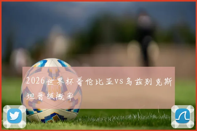 2026世界杯哥伦比亚vs乌兹别克斯坦晋级概率