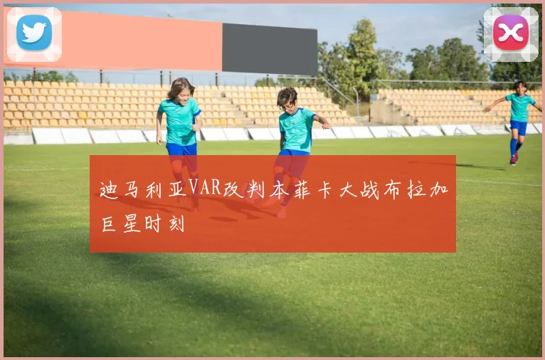 迪马利亚VAR改判本菲卡大战布拉加巨星时刻