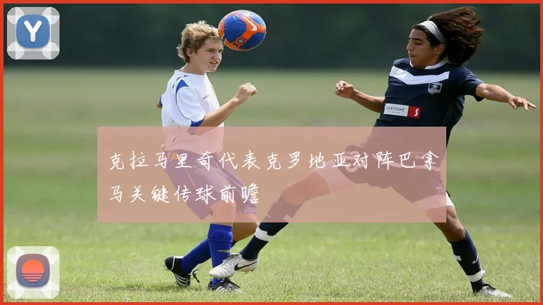 克拉马里奇代表克罗地亚对阵巴拿马关键传球前瞻