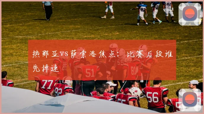 热那亚vs萨索洛焦点：比赛后段谁先掉速