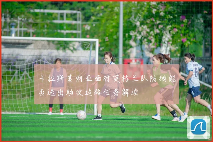 卡拉斯基利亚面对英格兰队防线能否送出助攻边路任务解读