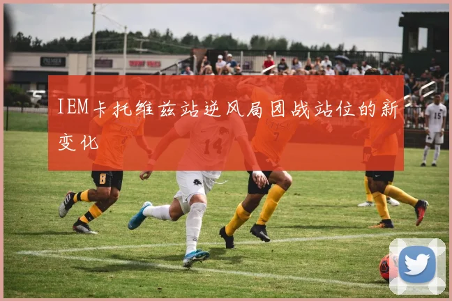 IEM卡托维兹站逆风局团战站位的新变化